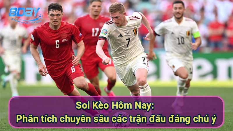 soi-keo-hom-nay:-phan-tich-chuyen-sau-cac-tran-dau-dang-chu-y